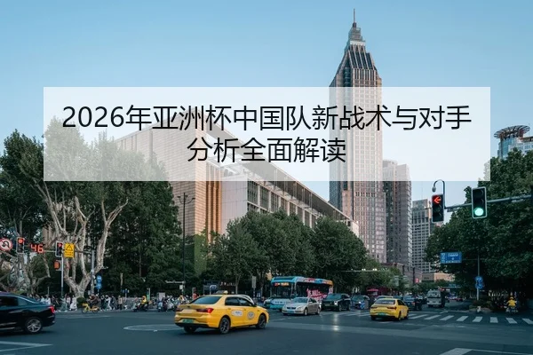 2026年亚洲杯中国队新战术与对手分析全面解读