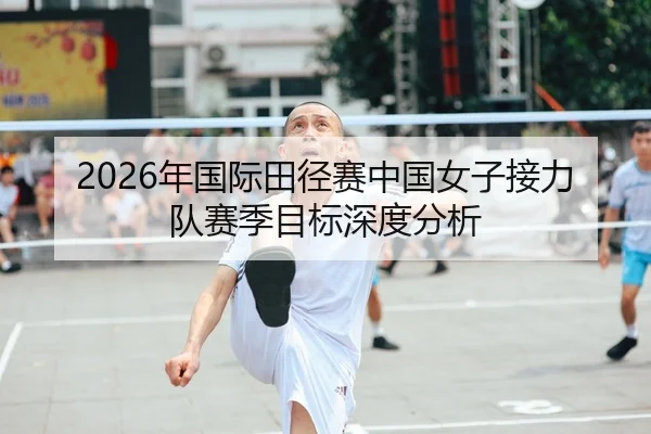 2026年国际田径赛中国女子接力队赛季目标深度分析