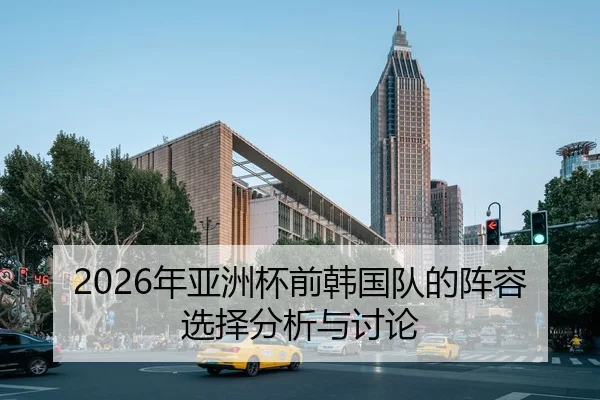 2026年亚洲杯前韩国队的阵容选择分析与讨论