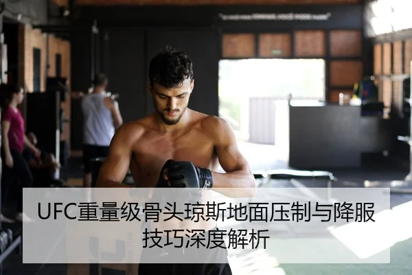 UFC重量级骨头琼斯地面压制与降服技巧深度解析