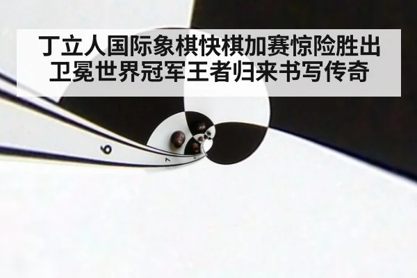 丁立人国际象棋快棋加赛惊险胜出卫冕世界冠军王者归来书写传奇