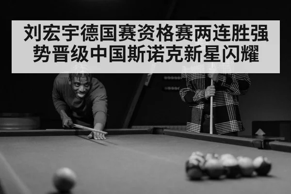 刘宏宇德国赛资格赛两连胜强势晋级中国斯诺克新星闪耀
