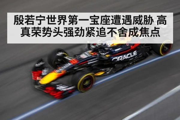 殷若宁世界第一宝座遭遇威胁 高真荣势头强劲紧追不舍成焦点