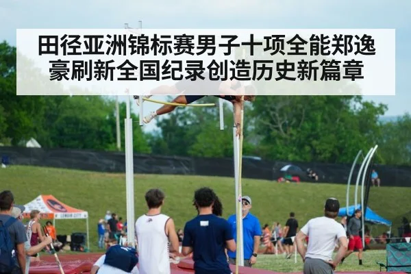 田径亚洲锦标赛男子十项全能郑逸豪刷新全国纪录创造历史新篇章