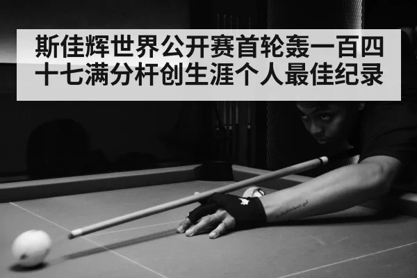 斯佳辉世界公开赛首轮轰一百四十七满分杆创生涯个人最佳纪录