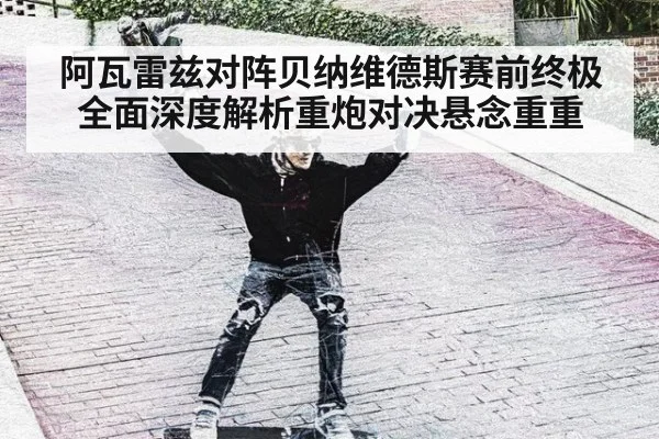 阿瓦雷兹对阵贝纳维德斯赛前终极全面深度解析重炮对决悬念重重